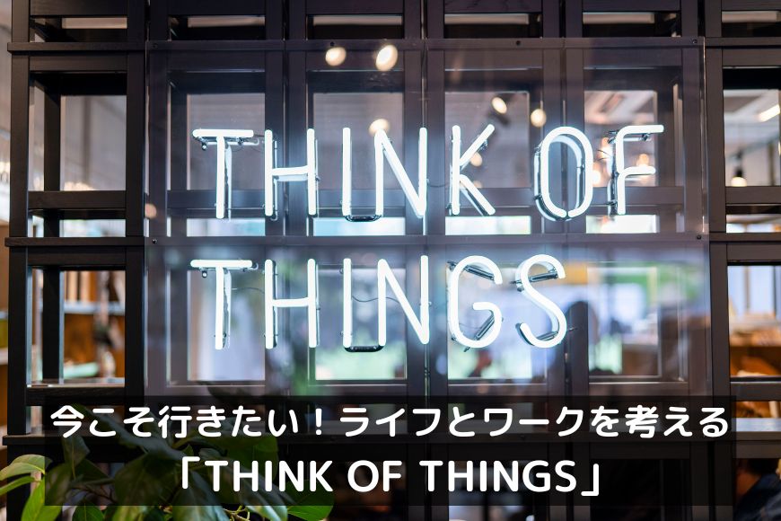 今こそ行きたい!ライフとワークを考える「THINK OF THINGS」